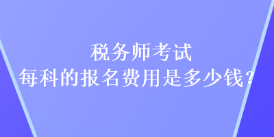 稅務(wù)師考試每科的報(bào)名費(fèi)用是多少錢(qián)？