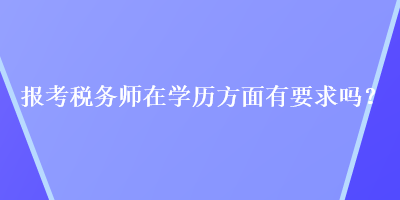 報(bào)考稅務(wù)師在學(xué)歷方面有要求嗎？