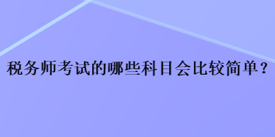 稅務(wù)師考試的哪些科目會比較簡單？