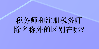 稅務(wù)師和注冊稅務(wù)師除名稱外的區(qū)別在哪？