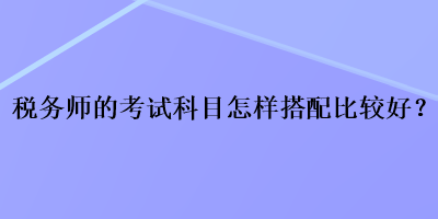 稅務師的考試科目怎樣搭配比較好？