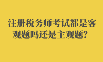 注冊(cè)稅務(wù)師考試都是客觀題嗎還是主觀題？