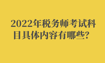 2022年稅務(wù)師考試科目具體內(nèi)容有哪些？