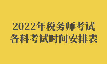 2022年稅務(wù)師考試各科考試時間安排表