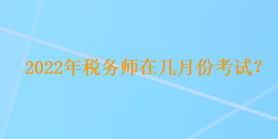 2022年稅務師在幾月份考試？