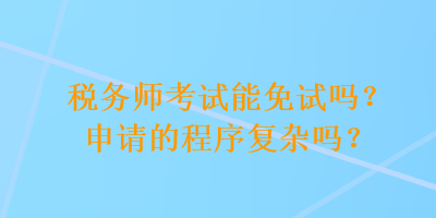 稅務(wù)師考試能免試嗎？申請的程序復(fù)雜嗎？