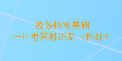 稅務(wù)師零基礎(chǔ)一年考兩科還是三科好？