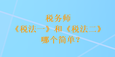 稅務(wù)師《稅法一》和《稅法二》哪個簡單？