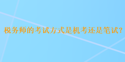 稅務(wù)師的考試方式是機(jī)考還是筆試？