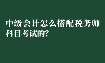 中級會計怎么搭配稅務(wù)師科目考試的？