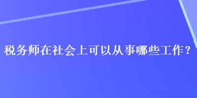 稅務(wù)師在社會上可以從事哪些工作？