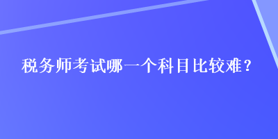 稅務(wù)師考試哪一個(gè)科目比較難？