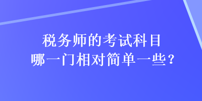 稅務(wù)師的考試科目哪一門相對(duì)簡(jiǎn)單一些？