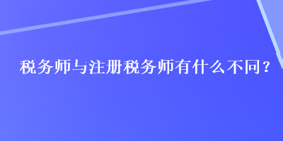 稅務(wù)師與注冊稅務(wù)師有什么不同？