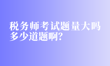 稅務(wù)師考試題量大嗎多少道題啊？