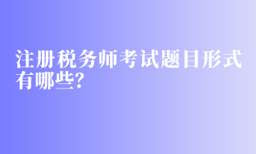 注冊稅務(wù)師考試題目形式有哪些？