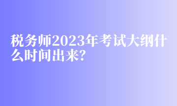 稅務(wù)師2023年考試大綱什么時(shí)間出來(lái)？