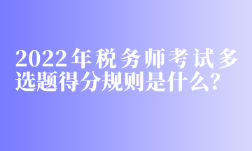 2022年稅務師考試多選題得分規(guī)則是什么？