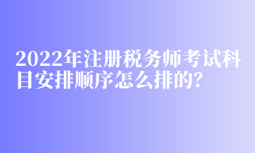 2022年注冊(cè)稅務(wù)師考試科目安排順序怎么排的？