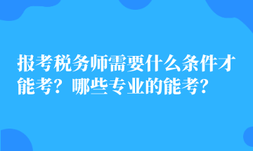 報(bào)考稅務(wù)師需要什么條件才能考？哪些專業(yè)的能考？