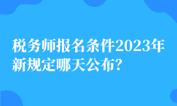 稅務(wù)師報(bào)名條件2023年新規(guī)定哪天公布？