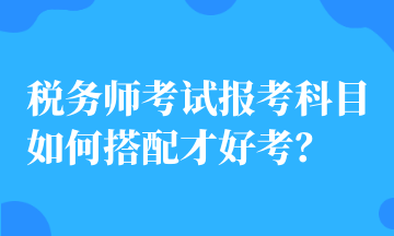 稅務(wù)師考試報考科目如何搭配才好考？