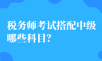 稅務(wù)師考試搭配中級哪些科目？