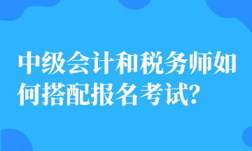 中級(jí)會(huì)計(jì)和稅務(wù)師如何搭配報(bào)名考試？