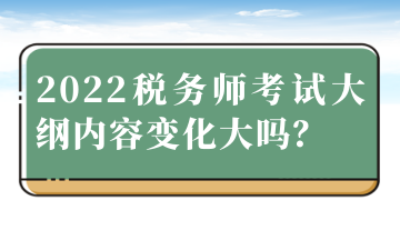 2022稅務(wù)師考試大綱內(nèi)容變化大嗎？