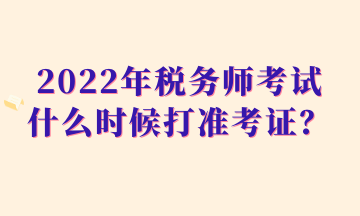 2022年稅務(wù)師考試什么時候打準考證？