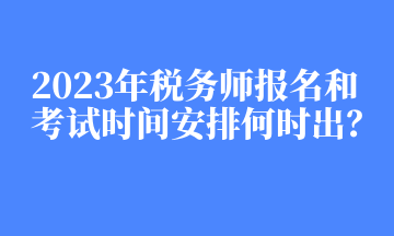 2023年稅務師報名和考試時間安排何時出？