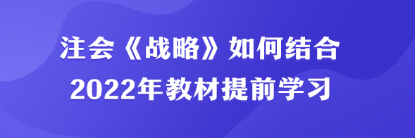 注會《戰(zhàn)略》如何結(jié)合2022年教材提前學(xué)習(xí)？