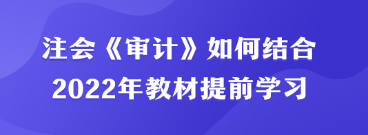 注會《審計》如何結合2022年教材提前學習？