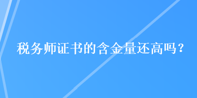 稅務(wù)師證書的含金量還高嗎？