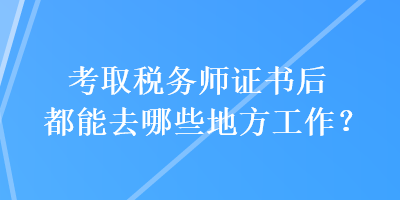 考取稅務(wù)師證書后都能去哪些地方工作？