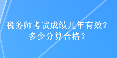 稅務(wù)師考試成績幾年有效？多少分算合格？