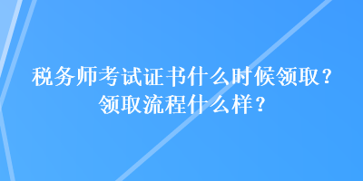 稅務(wù)師考試證書(shū)什么時(shí)候領(lǐng)??？領(lǐng)取流程什么樣？