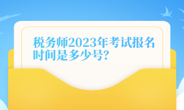 稅務(wù)師2023年考試報(bào)名時(shí)間是多少號(hào)？