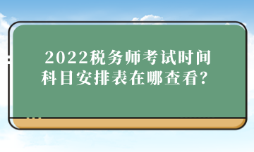 2022稅務(wù)師考試時(shí)間科目安排表在哪查看？