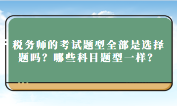 稅務(wù)師的考試題型全部是選擇題嗎？哪些科目題型一樣？