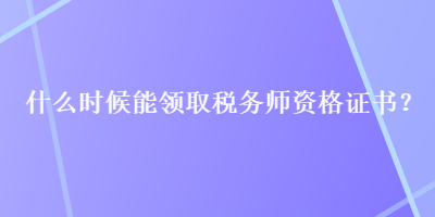 什么時(shí)候能領(lǐng)取稅務(wù)師資格證書(shū)？