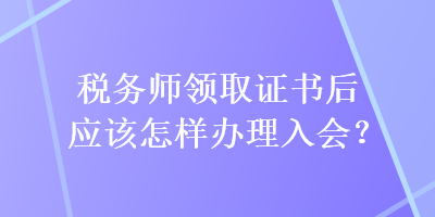 稅務(wù)師領(lǐng)取證書后應(yīng)該怎樣辦理入會(huì)？