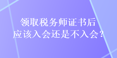 領(lǐng)取稅務(wù)師證書后應(yīng)該入會(huì)還是不入會(huì)？