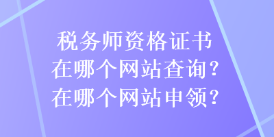 稅務(wù)師資格證書在哪個(gè)網(wǎng)站查詢？在哪個(gè)網(wǎng)站申領(lǐng)？