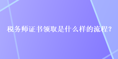 稅務(wù)師證書領(lǐng)取是什么樣的流程？