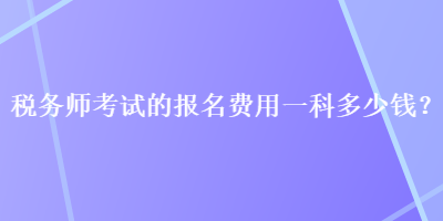 稅務(wù)師考試的報(bào)名費(fèi)用一科多少錢？