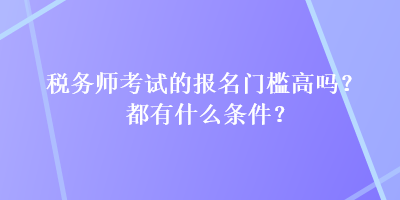 稅務(wù)師考試的報名門檻高嗎？都有什么條件？