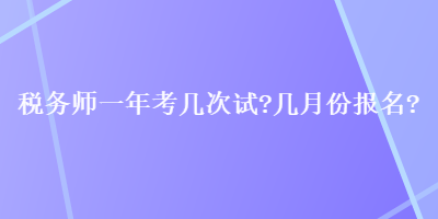 稅務(wù)師一年考幾次試？幾月份報(bào)名？