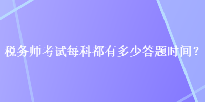 稅務(wù)師考試每科都有多少答題時間？