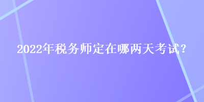 2022年稅務(wù)師定在哪兩天考試？